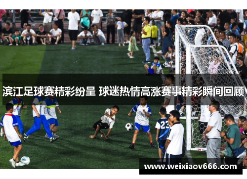 滨江足球赛精彩纷呈 球迷热情高涨赛事精彩瞬间回顾