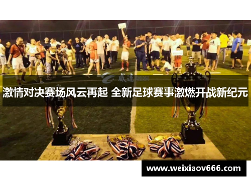 激情对决赛场风云再起 全新足球赛事激燃开战新纪元
