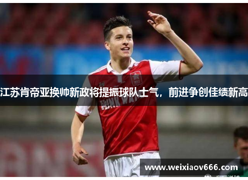 江苏肯帝亚换帅新政将提振球队士气，前进争创佳绩新高