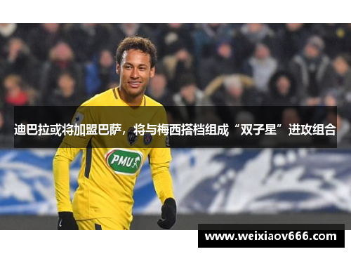 迪巴拉或将加盟巴萨，将与梅西搭档组成“双子星”进攻组合