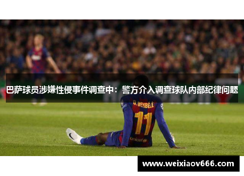 巴萨球员涉嫌性侵事件调查中：警方介入调查球队内部纪律问题