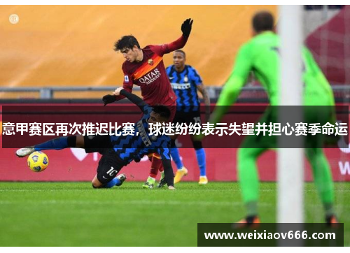 意甲赛区再次推迟比赛，球迷纷纷表示失望并担心赛季命运