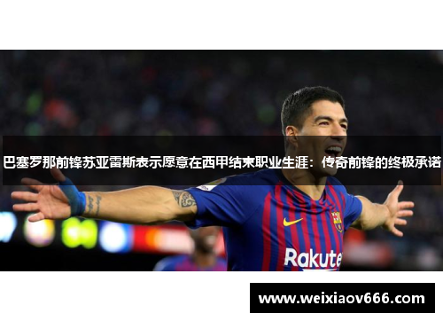 巴塞罗那前锋苏亚雷斯表示愿意在西甲结束职业生涯：传奇前锋的终极承诺
