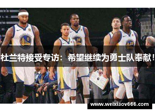 杜兰特接受专访：希望继续为勇士队奉献！