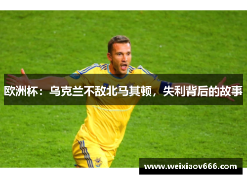 欧洲杯：乌克兰不敌北马其顿，失利背后的故事
