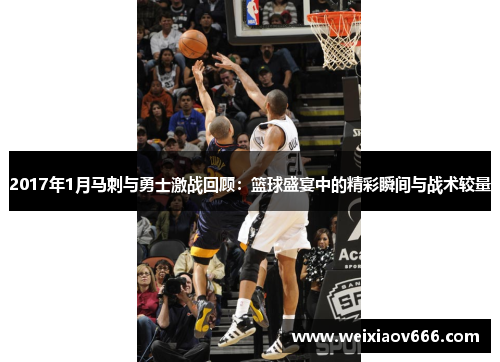 2017年1月马刺与勇士激战回顾：篮球盛宴中的精彩瞬间与战术较量