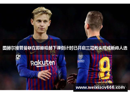 图赫尔接管曼联在即滕哈赫下课倒计时已开启三冠教头或成新帅人选