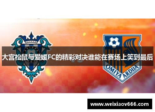 大宫松鼠与爱嫒FC的精彩对决谁能在赛场上笑到最后