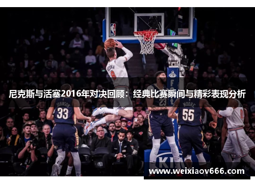 尼克斯与活塞2016年对决回顾：经典比赛瞬间与精彩表现分析