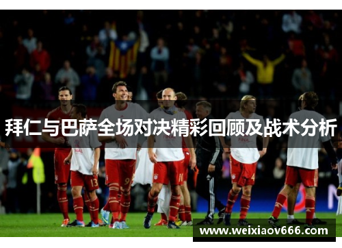 拜仁与巴萨全场对决精彩回顾及战术分析