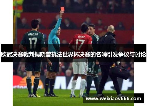 欧冠决赛裁判揭晓曾执法世界杯决赛的名哨引发争议与讨论