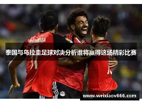 泰国与乌拉圭足球对决分析谁将赢得这场精彩比赛