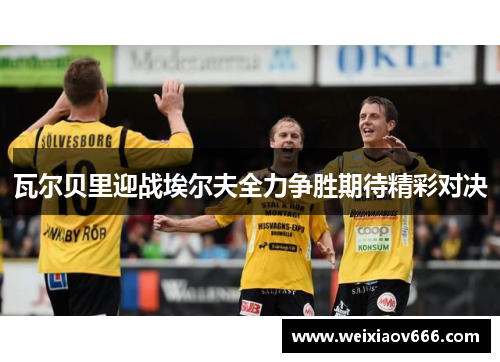 瓦尔贝里迎战埃尔夫全力争胜期待精彩对决