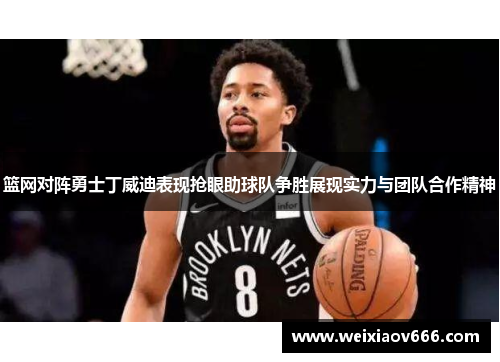 篮网对阵勇士丁威迪表现抢眼助球队争胜展现实力与团队合作精神