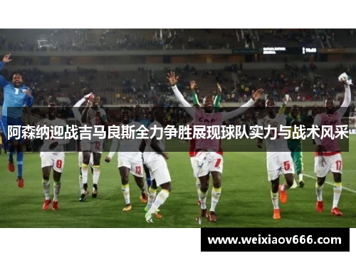 阿森纳迎战吉马良斯全力争胜展现球队实力与战术风采