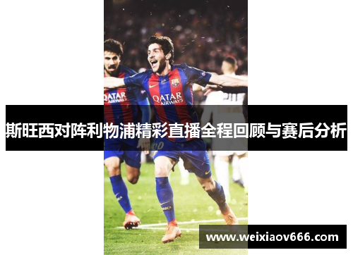 斯旺西对阵利物浦精彩直播全程回顾与赛后分析