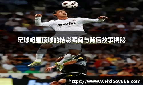 足球明星顶球的精彩瞬间与背后故事揭秘