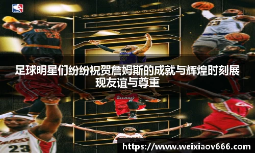足球明星们纷纷祝贺詹姆斯的成就与辉煌时刻展现友谊与尊重
