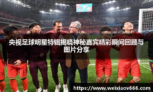 央视足球明星特辑揭晓神秘嘉宾精彩瞬间回顾与图片分享