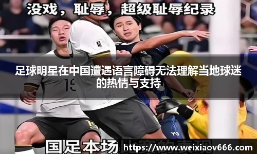 足球明星在中国遭遇语言障碍无法理解当地球迷的热情与支持